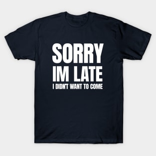 Sorry Im Late , I Didn't Want T Come T-Shirt